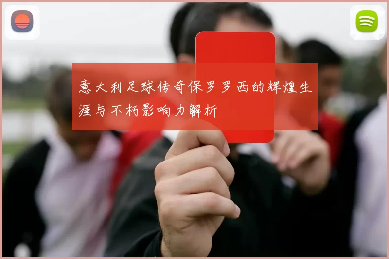 意大利足球传奇保罗罗西的辉煌生涯与不朽影响力解析