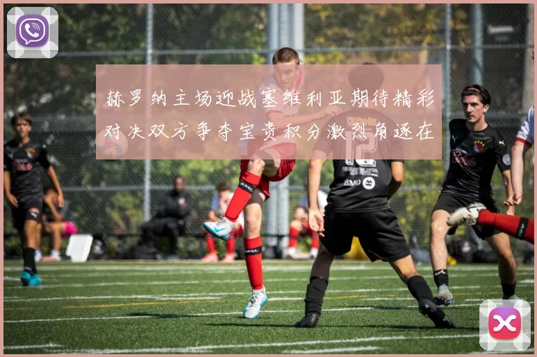 赫罗纳主场迎战塞维利亚期待精彩对决双方争夺宝贵积分激烈角逐在即