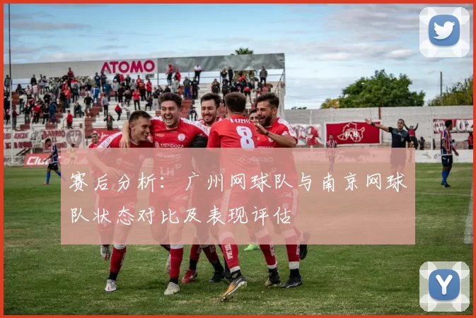 赛后分析：广州网球队与南京网球队状态对比及表现评估