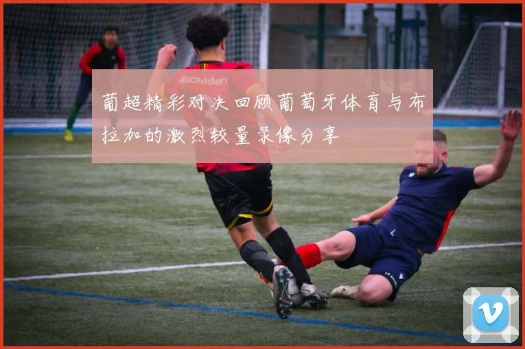葡超精彩对决回顾葡萄牙体育与布拉加的激烈较量录像分享