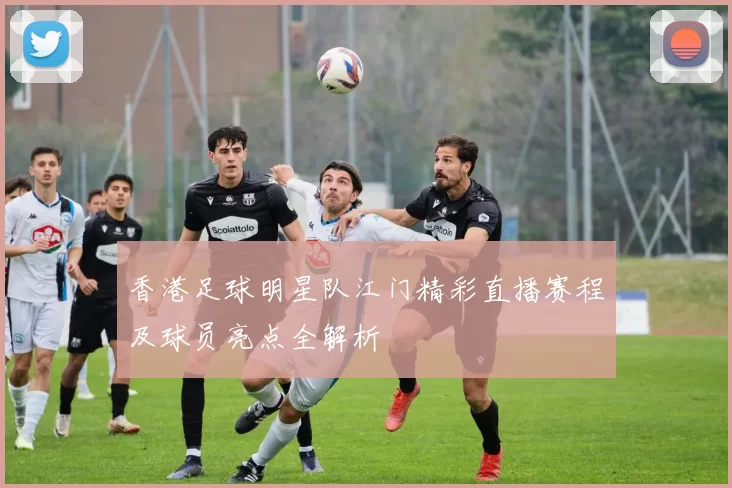 香港足球明星队江门精彩直播赛程及球员亮点全解析