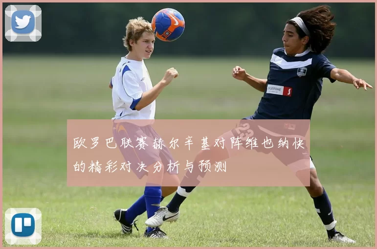 欧罗巴联赛赫尔辛基对阵维也纳快的精彩对决分析与预测
